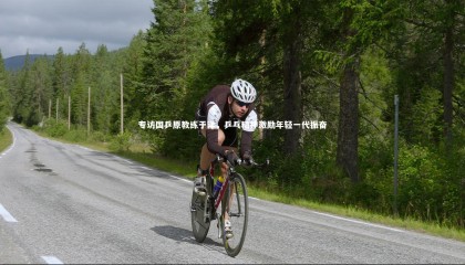 ng体育平台_专访国乒原教练于洋，乒乓精神激励年轻一代振奋