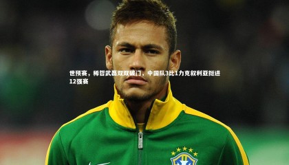 ng体育_世预赛，稀哲武磊双双破门，中国队3比1力克叙利亚挺进12强赛
