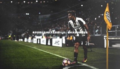 ng体育官方网站-弗罗因德欣喜卡尔入选德国U21队，期盼其登场展现潜能